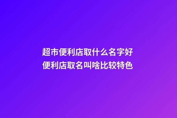 超市便利店取什么名字好 便利店取名叫啥比较特色-第1张-店铺起名-玄机派